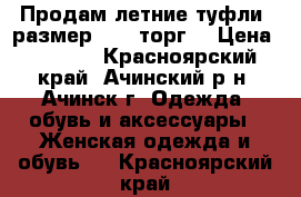 Продам летние туфли, размер 37 ( торг) › Цена ­ 2 700 - Красноярский край, Ачинский р-н, Ачинск г. Одежда, обувь и аксессуары » Женская одежда и обувь   . Красноярский край